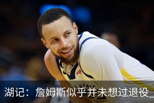 湖记：詹姆斯似乎并未想过退役 作为头号核心赢火箭让他重焕活力